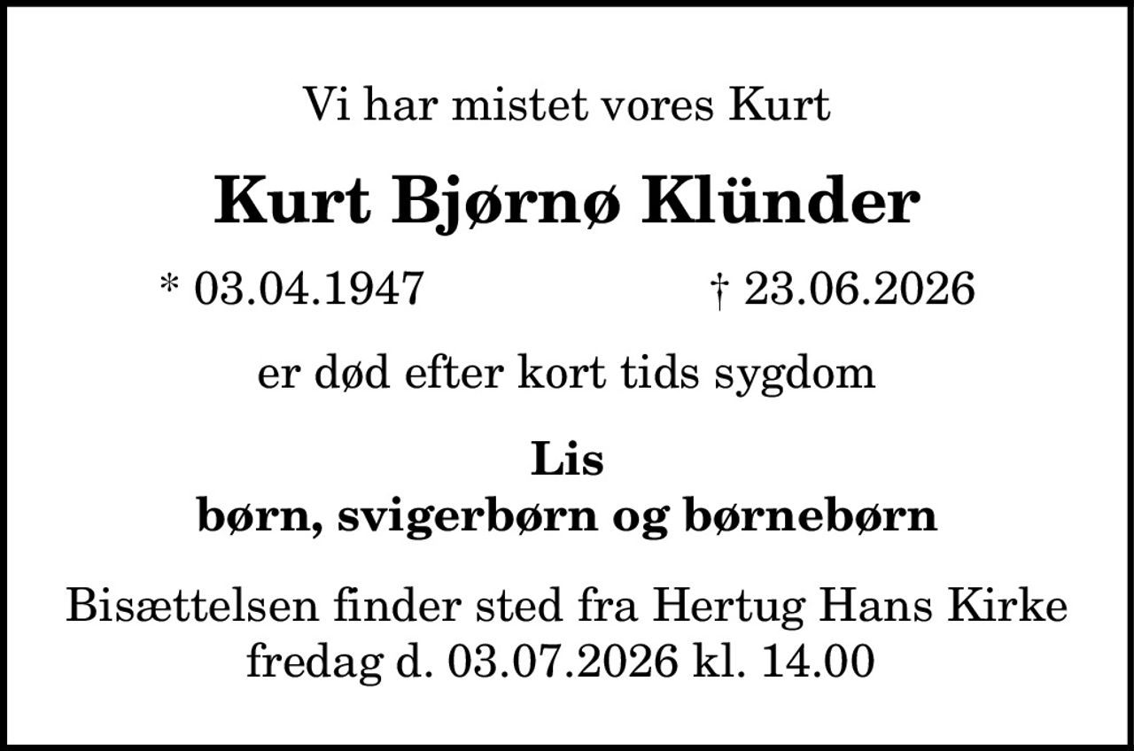 Vi har mistet vores Kurt 
Kurt Bjørnø Klünder 
*​ 3. april 1947​    ✝​ 23. juni 2026 
er død efter kort tids sygdom 
Lis børn, svigerbørn og børnebørn 
Bisættelsen finder sted fra Hertug Hans Kirke fredag d. 03.07.2026 kl. 14.00