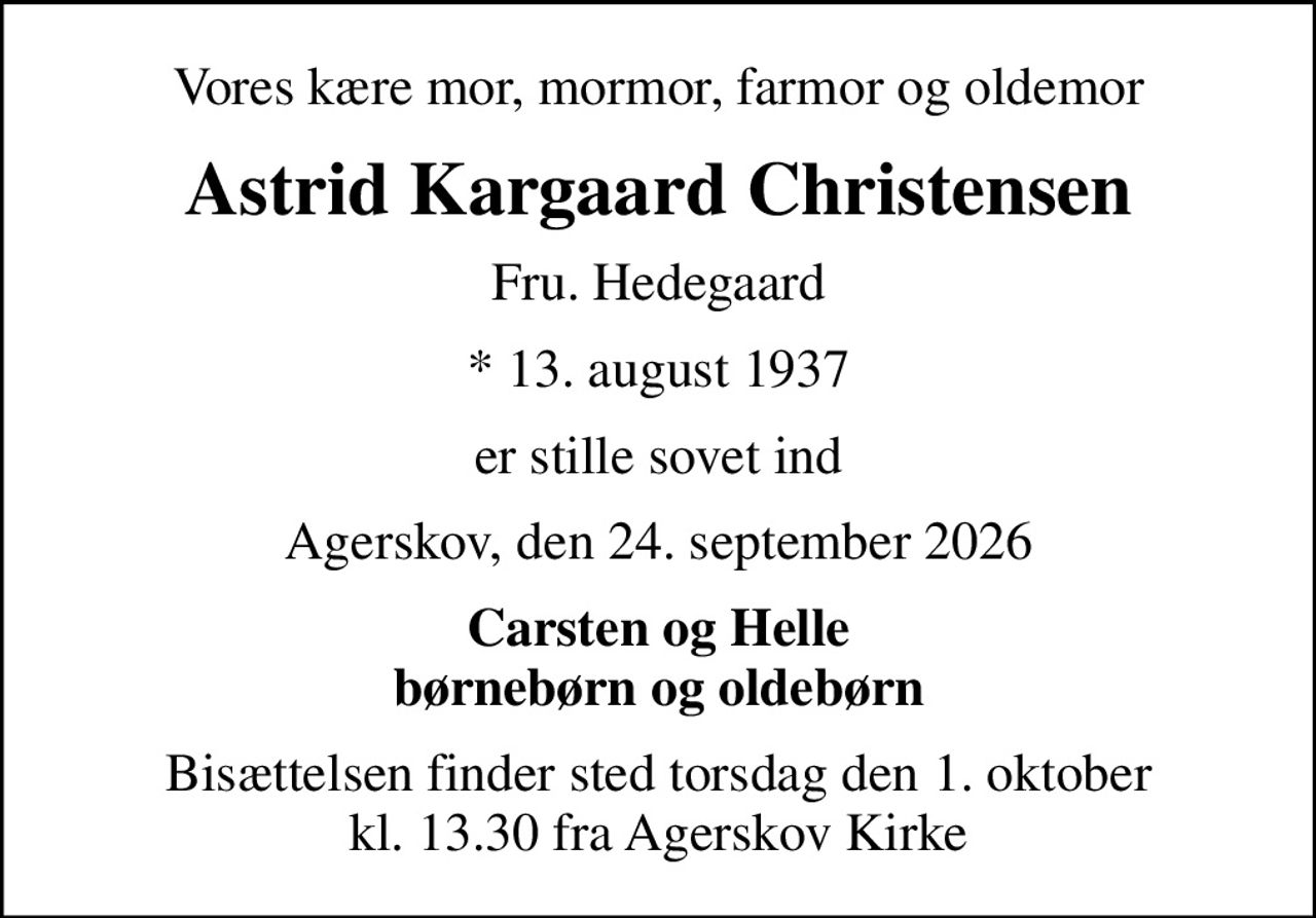 Vores kære mor, mormor, farmor og oldemor
Astrid Kargaard Christensen
Fru. Hedegaard
* 13. august 1937
er stille sovet ind
Agerskov, den 24. september 2026
Carsten og Helle børnebørn og oldebørn
Bisættelsen finder sted torsdag den 1. oktober kl. 13.30 fra Agerskov Kirke