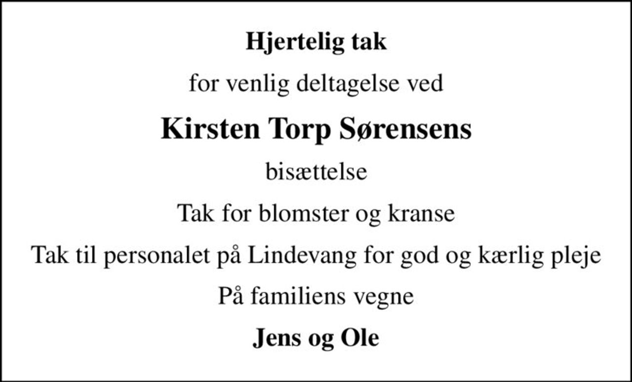 Hjertelig tak
for venlig deltagelse ved
Kirsten Torp Sørensens
bisættelse
Tak for blomster og kranse
Tak til personalet på Lindevang for god og kærlig pleje
På familiens vegne
Jens og Ole