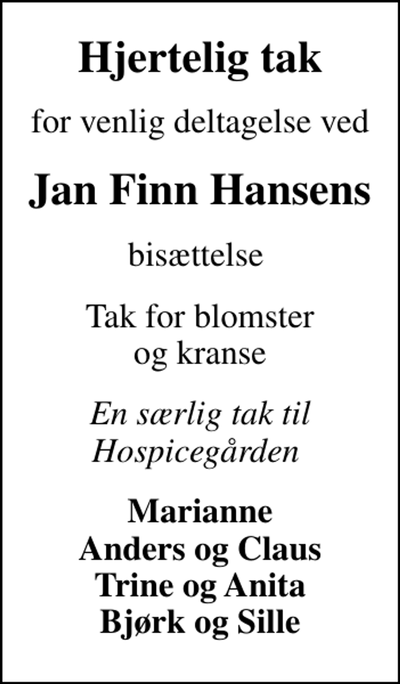 <p>Hjertelig tak<br />for venlig deltagelse ved<br />Jan Finn Hansens<br />bisættelse<br />Tak for blomster og kranse<br />En særlig tak til Hospicegården<br />Marianne Anders og Claus Trine og Anita Bjørk og Sille</p>