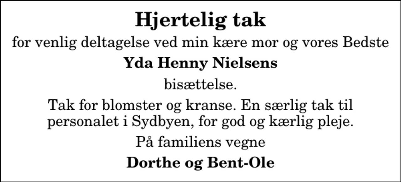 <p>Hjertelig tak<br />for venlig deltagelse ved min kære mor og vores Bedste<br />Yda Henny Nielsens<br />bisættelse.<br />Tak for blomster og kranse. En særlig tak til personalet i Sydbyen, for god og kærlig pleje.<br />På familiens vegne<br />Dorthe og Bent-Ole</p>