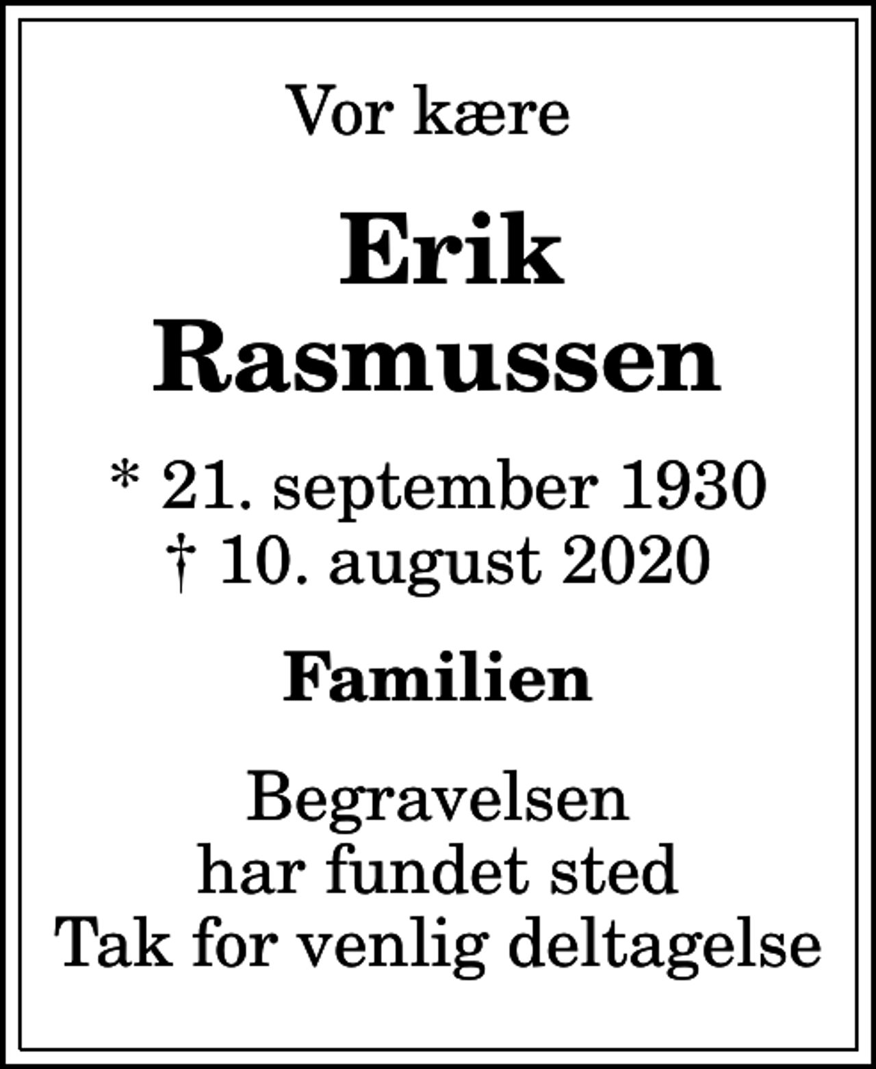 <p>Vor kære<br />Erik Rasmussen<br />* 21. september 1930<br />✝ 10. august 2020<br />Familien<br />Begravelsen har fundet sted Tak for venlig deltagelse</p>