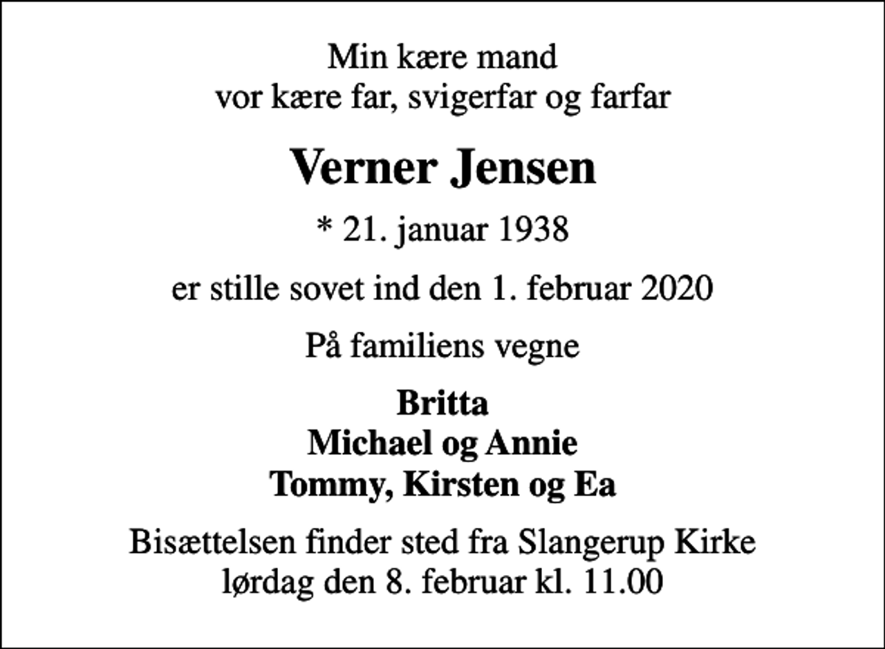 <p>Min kære mand vor kære far, svigerfar og farfar<br />Verner Jensen<br />* 21. januar 1938<br />er stille sovet ind den 1. februar 2020<br />På familiens vegne<br />Britta Michael og Annie Tommy, Kirsten og Ea<br />Bisættelsen finder sted fra Slangerup Kirke lørdag den 8. februar kl. 11.00</p>