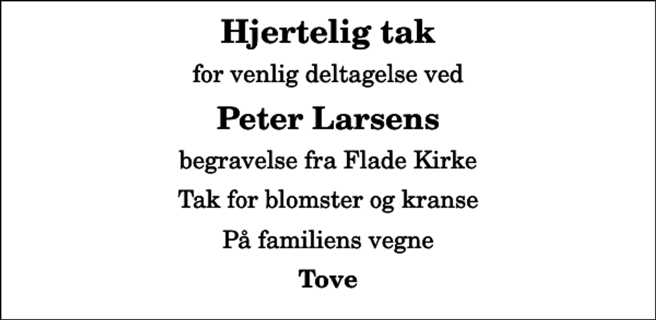 <p>Hjertelig tak<br />for venlig deltagelse ved<br />Peter Larsens<br />begravelse fra Flade Kirke<br />Tak for blomster og kranse<br />På familiens vegne<br />Tove</p>