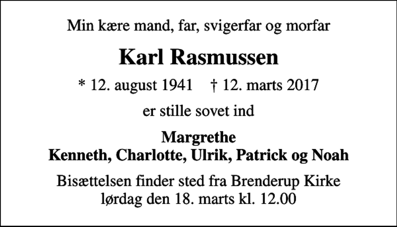<p>Min kære mand, far, svigerfar og morfar<br />Karl Rasmussen<br />* 12. august 1941 ✝ 12. marts 2017<br />er stille sovet ind<br />Margrethe Kenneth, Charlotte, Ulrik, Patrick og Noah<br />Bisættelsen finder sted fra Brenderup Kirke lørdag den 18. marts kl. 12.00</p>