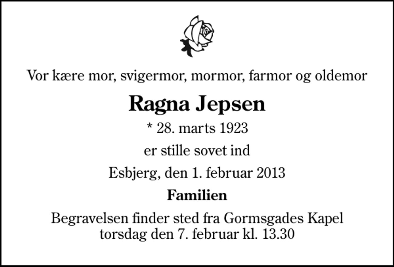 <p>Vor kære mor, svigermor, mormor, farmor og oldemor<br />Ragna Jepsen<br />* 28. marts 1923<br />er stille sovet ind<br />Esbjerg, den 1. februar 2013<br />Familien<br />Begravelsen finder sted fra Gormsgades Kapel torsdag den 7. februar kl. 13.30</p>