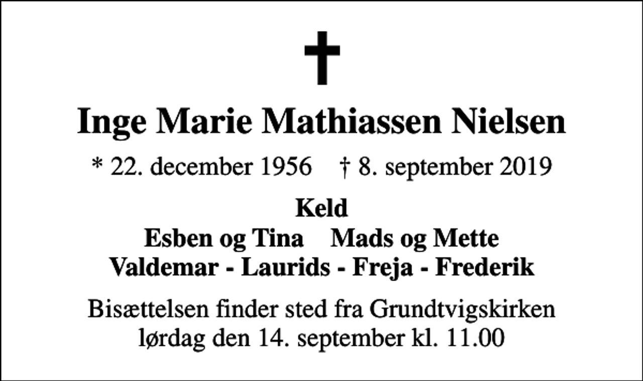 <p>Inge Marie Mathiassen Nielsen<br />* 22. december 1956 ✝ 8. september 2019<br />Keld Esben og Tina Mads og Mette Valdemar - Laurids - Freja - Frederik<br />Bisættelsen finder sted fra Grundtvigskirken lørdag den 14. september kl. 11.00</p>