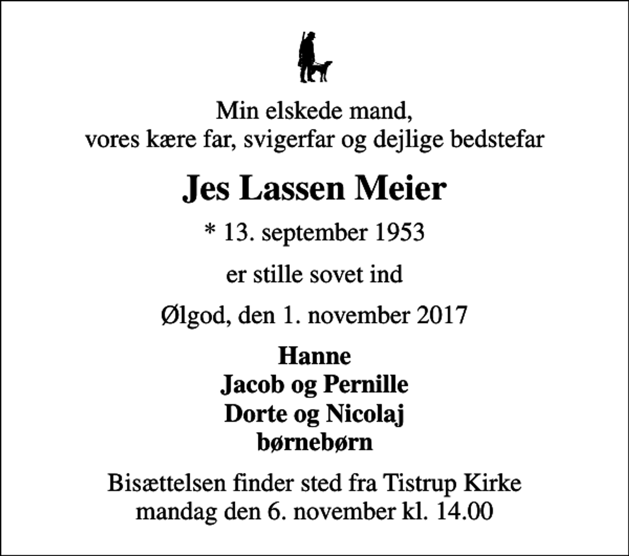 <p>Min elskede mand, vores kære far, svigerfar og dejlige bedstefar<br />Jes Lassen Meier<br />* 13. september 1953<br />er stille sovet ind<br />Ølgod, den 1. november 2017<br />Hanne Jacob og Pernille Dorte og Nicolaj børnebørn<br />Bisættelsen finder sted fra Tistrup Kirke mandag den 6. november kl. 14.00</p>
