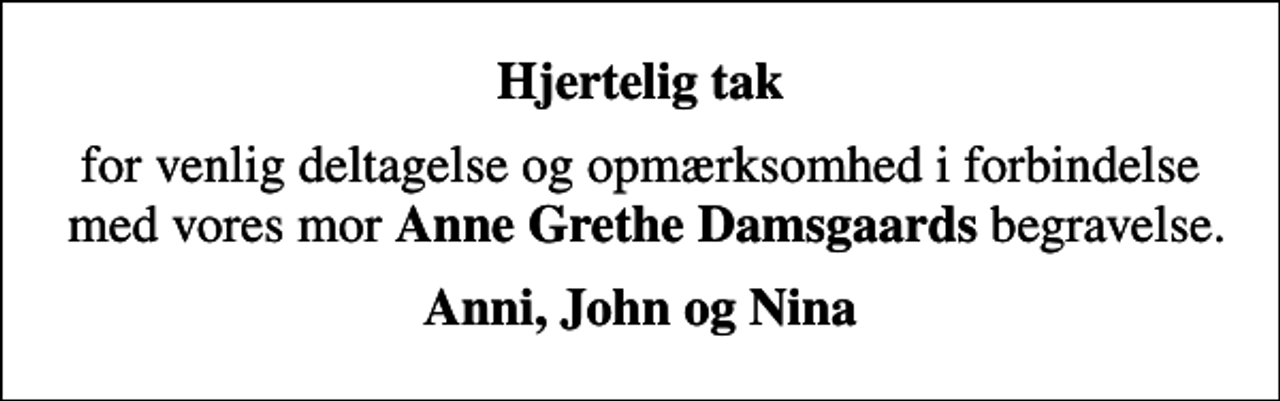 <p>Hjertelig tak<br />for venlig deltagelse og opmærksomhed i forbindelse med vores mor <em>Anne Grethe Damsgaards</em> begravelse.<br />Anni, John og Nina</p>