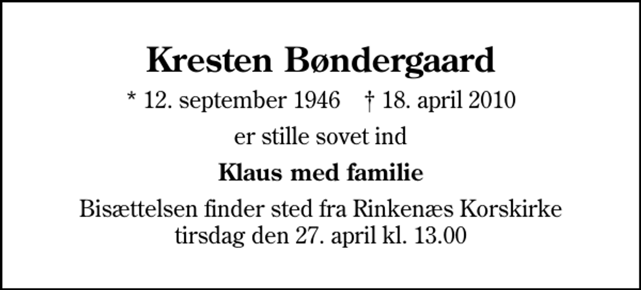 <p>Kresten Bøndergaard<br />* 12. september 1946 ✝ 18. april 2010<br />er stille sovet ind<br />Klaus med familie<br />Bisættelsen finder sted fra Rinkenæs Korskirke tirsdag den 27. april kl. 13.00</p>
