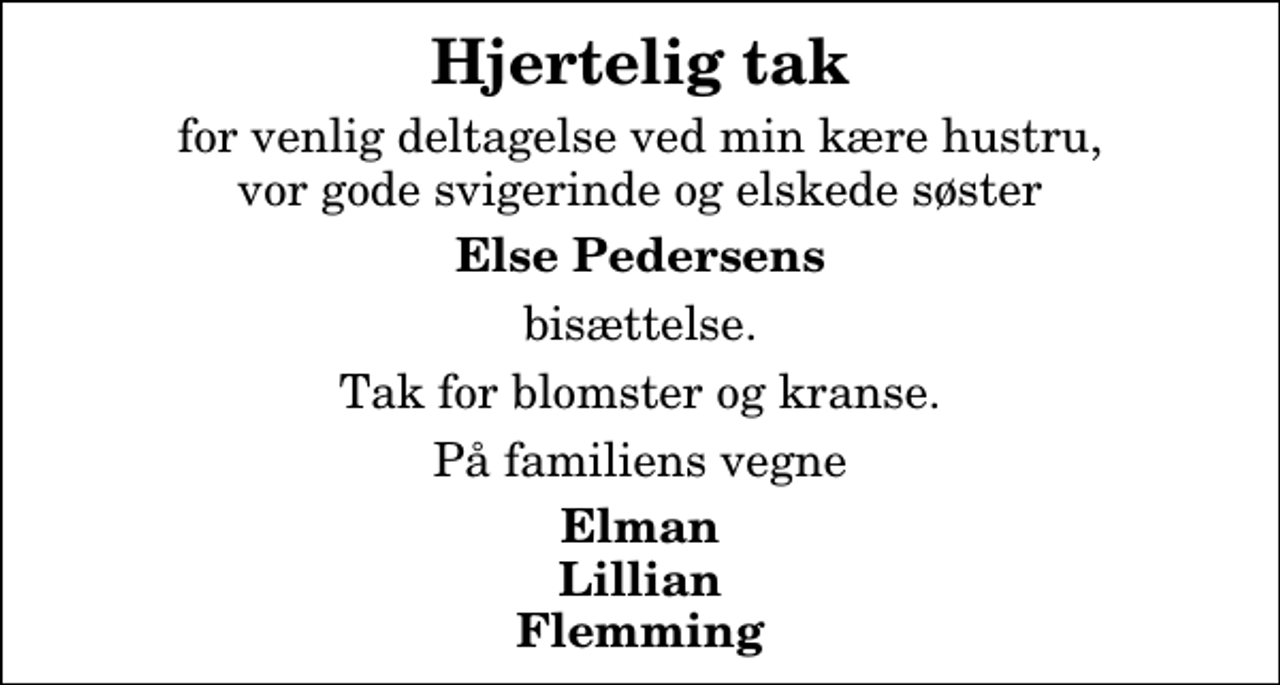 <p>Hjertelig tak<br />for venlig deltagelse ved min kære hustru, vor gode svigerinde og elskede søster<br />Else Pedersens<br />bisættelse.<br />Tak for blomster og kranse.<br />På familiens vegne<br />Elman Lillian Flemming</p>