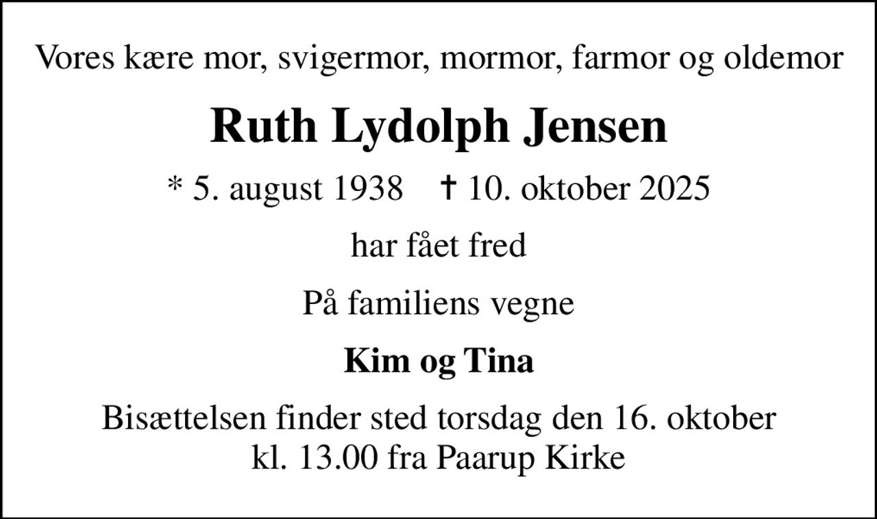 Vores kære mor, svigermor, mormor, farmor og oldemor
Ruth Lydolph Jensen
* 5. august 1938    ✝ 10. oktober 2025
har fået fred
På familiens vegne
Kim og Tina
Bisættelsen finder sted torsdag den 16. oktober kl. 13.00 fra Paarup Kirke