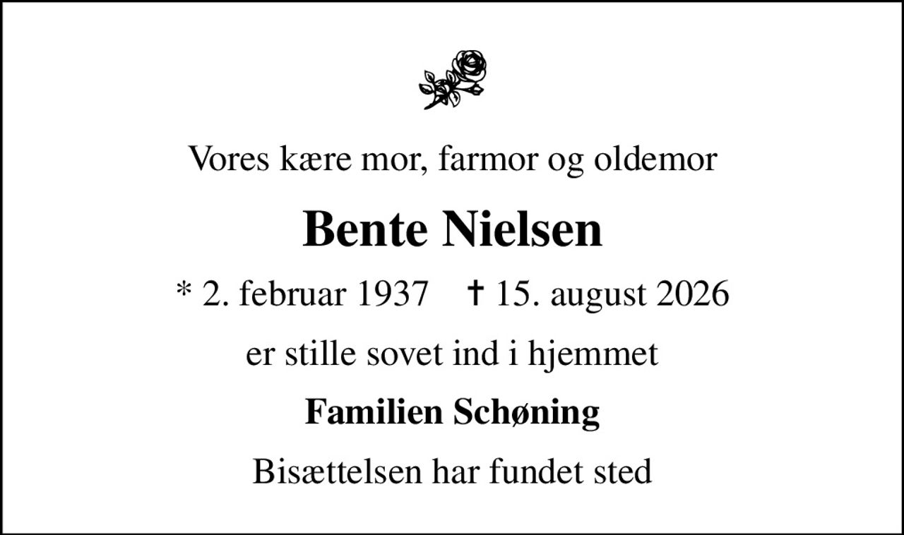 Vores kære mor, farmor og oldemor
Bente Nielsen
* 2. februar 1937    ✝ 15. august 2026
er stille sovet ind i hjemmet
Familien Schøning
Bisættelsen har fundet sted