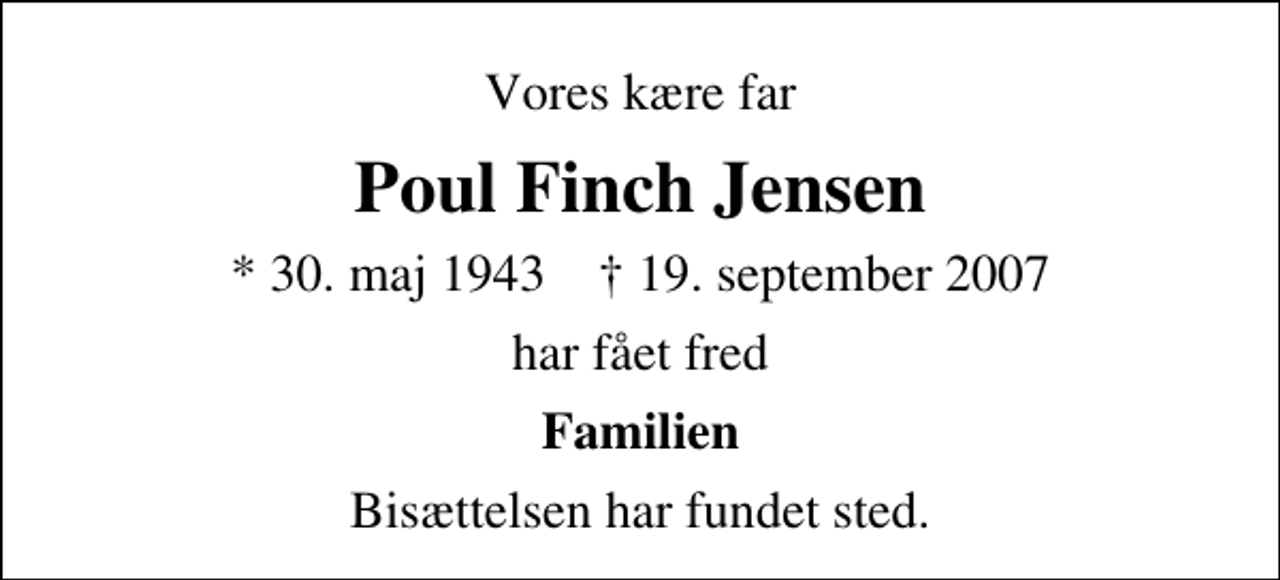 <p>Vores kære far<br />Poul Finch Jensen<br />* 30. maj 1943 ✝ 19. september 2007<br />har fået fred<br />Familien<br />Bisættelsen har fundet sted.</p>