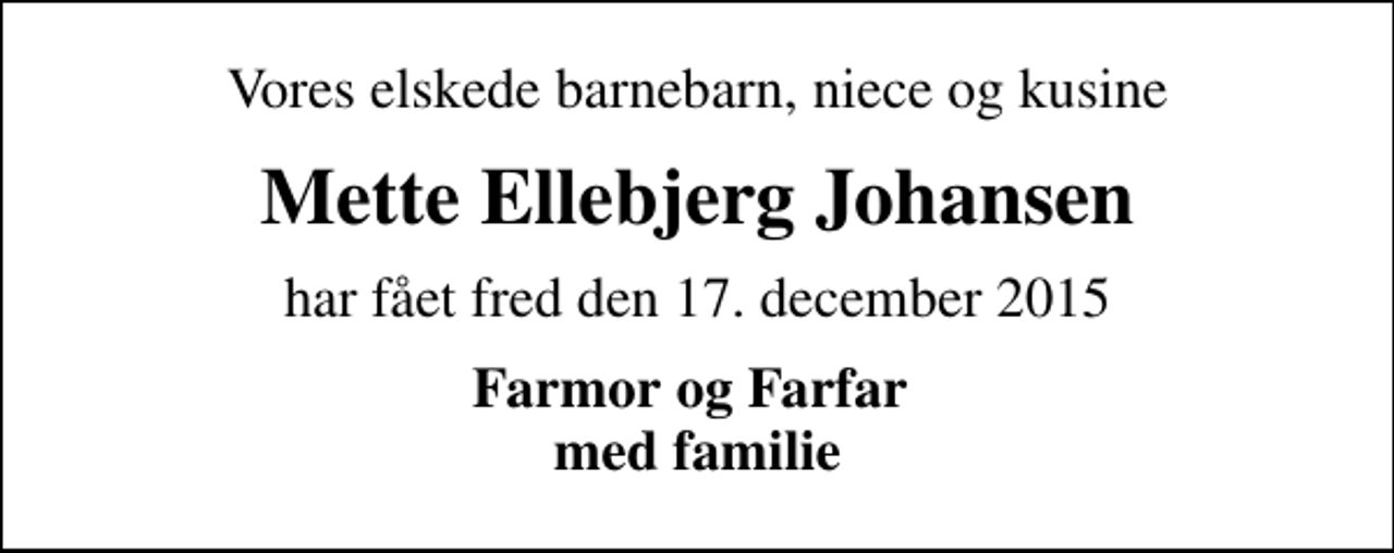 <p>Vores elskede barnebarn, niece og kusine<br />Mette Ellebjerg Johansen<br />har fået fred den 17. december 2015<br />Farmor og Farfar med familie</p>