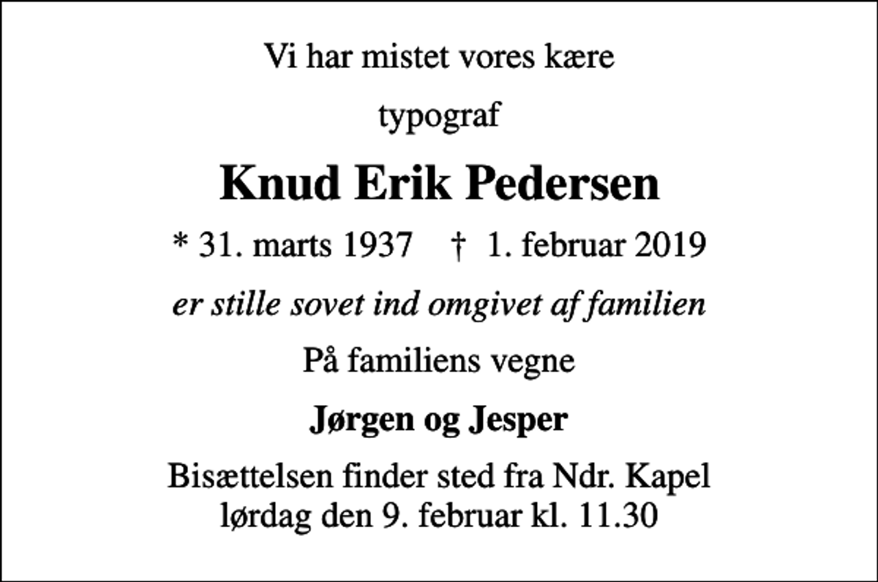 <p>Vi har mistet vores kære<br />typograf<br />Knud Erik Pedersen<br />* 31. marts 1937 ✝ 1. februar 2019<br />er stille sovet ind omgivet af familien<br />På familiens vegne<br />Jørgen og Jesper<br />Bisættelsen finder sted fra Ndr. Kapel lørdag den 9. februar kl. 11.30</p>