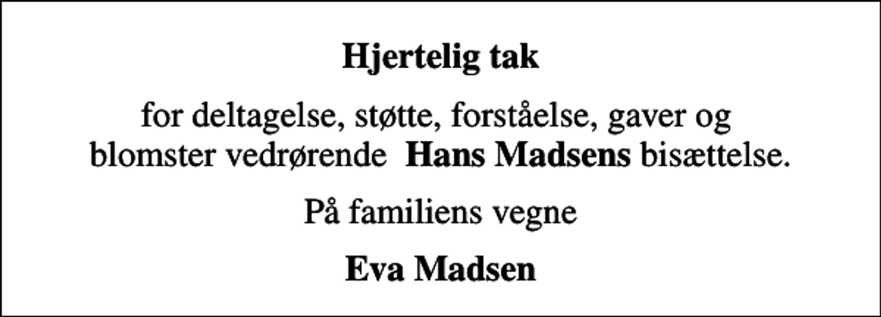 <p>Hjertelig tak<br />for deltagelse, støtte, forståelse, gaver og blomster vedrørende <em>Hans Madsens</em> bisættelse.<br />På familiens vegne<br />Eva Madsen</p>