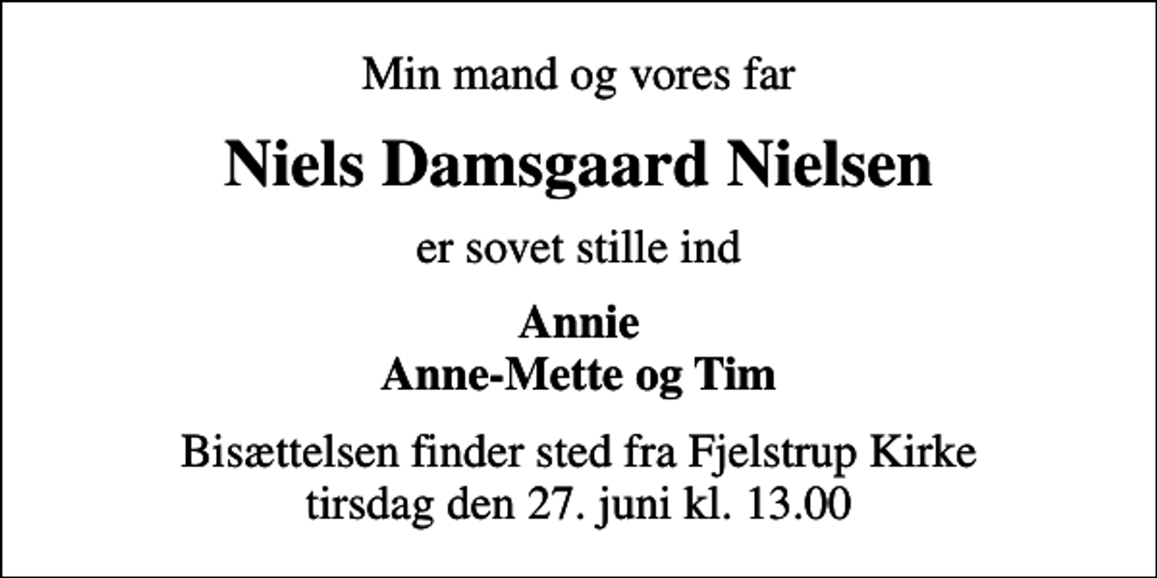 <p>Min mand og vores far<br />Niels Damsgaard Nielsen<br />er sovet stille ind<br />Annie Anne-Mette og Tim<br />Bisættelsen finder sted fra Fjelstrup Kirke tirsdag den 27. juni kl. 13.00</p>