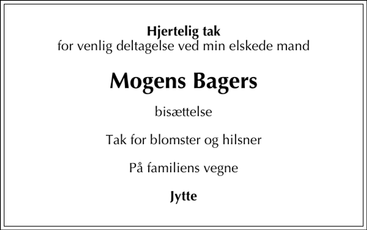 <p>Hjertelig tak<br />for venlig deltagelse ved min elskede mand<br />Mogens Bagers<br />bisættelse<br />Tak for blomster og hilsner<br />På familiens vegne<br />Jytte</p>