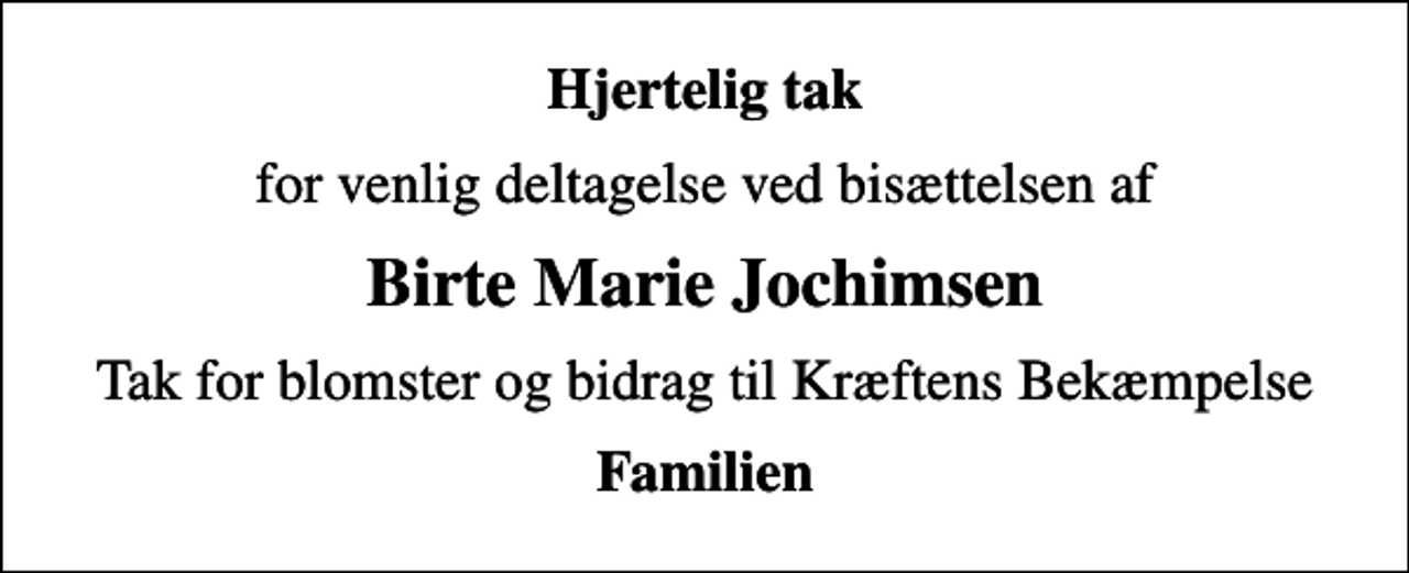 <p>Hjertelig tak<br />for venlig deltagelse ved bisættelsen af<br />Birte Marie Jochimsen<br />Tak for blomster og bidrag til Kræftens Bekæmpelse<br />Familien</p>
