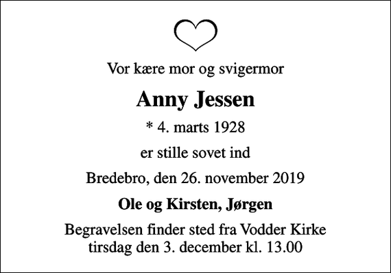 <p>Vor kære mor og svigermor<br />Anny Jessen<br />* 4. marts 1928<br />er stille sovet ind<br />Bredebro, den 26. november 2019<br />Ole og Kirsten, Jørgen<br />Begravelsen finder sted fra Vodder Kirke tirsdag den 3. december kl. 13.00</p>