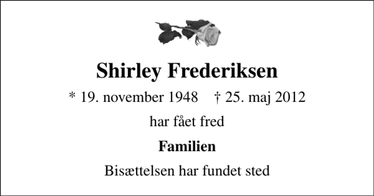 <p>Shirley Frederiksen<br />* 19. november 1948 ✝ 25. maj 2012<br />har fået fred<br />Familien<br />Bisættelsen har fundet sted</p>