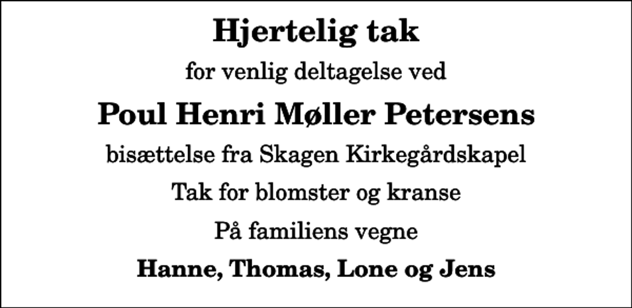 <p>Hjertelig tak<br />for venlig deltagelse ved<br />Poul Henri Møller Petersens<br />bisættelse fra Skagen Kirkegårdskapel<br />Tak for blomster og kranse<br />På familiens vegne<br />Hanne, Thomas, Lone og Jens</p>