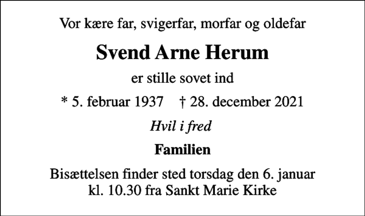 <p>Vor kære far, svigerfar, morfar og oldefar<br />Svend Arne Herum<br />er stille sovet ind<br />* 5. februar 1937 ✝ 28. december 2021<br />Hvil i fred<br />Familien<br />Bisættelsen finder sted torsdag den 6. januar kl. 10.30 fra Sankt Marie Kirke</p>