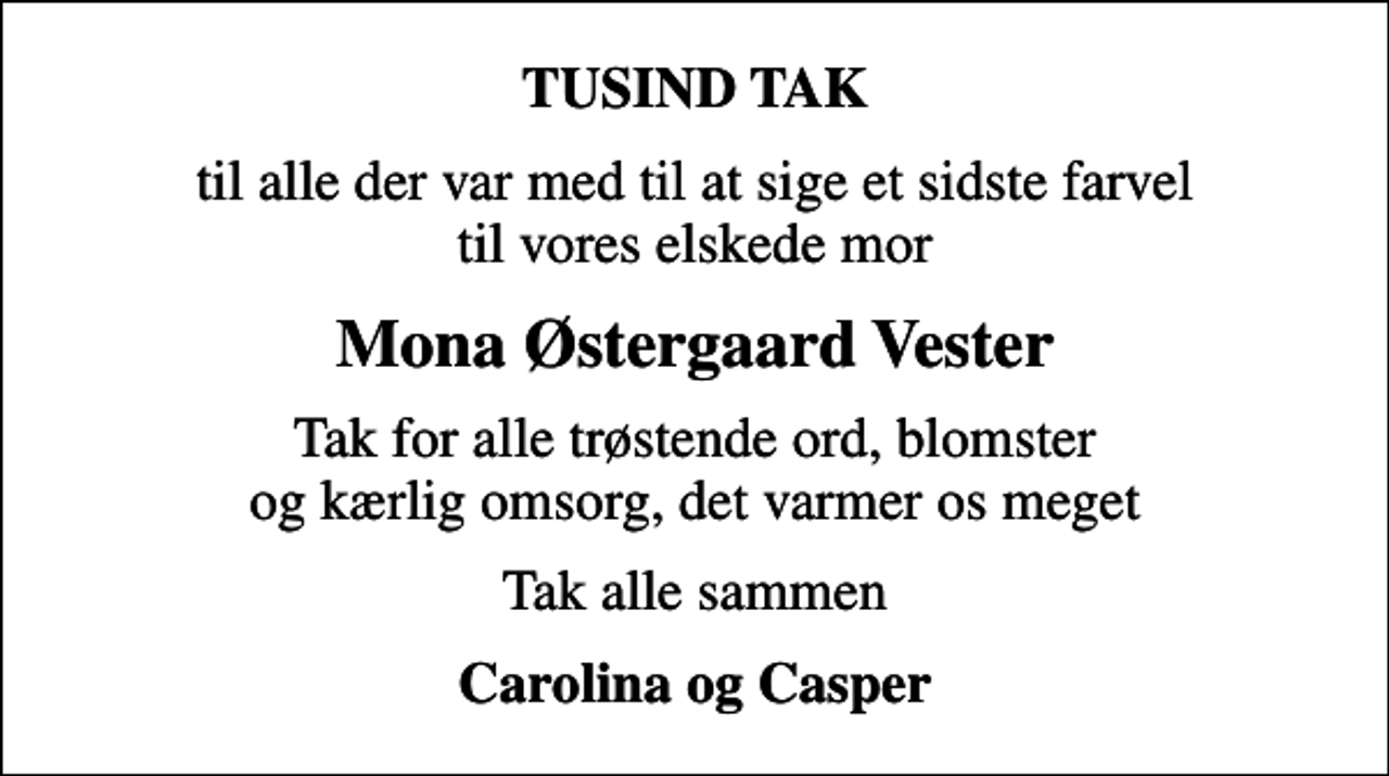 <p>TUSIND TAK<br />til alle der var med til at sige et sidste farvel til vores elskede mor<br />Mona Østergaard Vester<br />Tak for alle trøstende ord, blomster og kærlig omsorg, det varmer os meget<br />Tak alle sammen<br />Carolina og Casper</p>