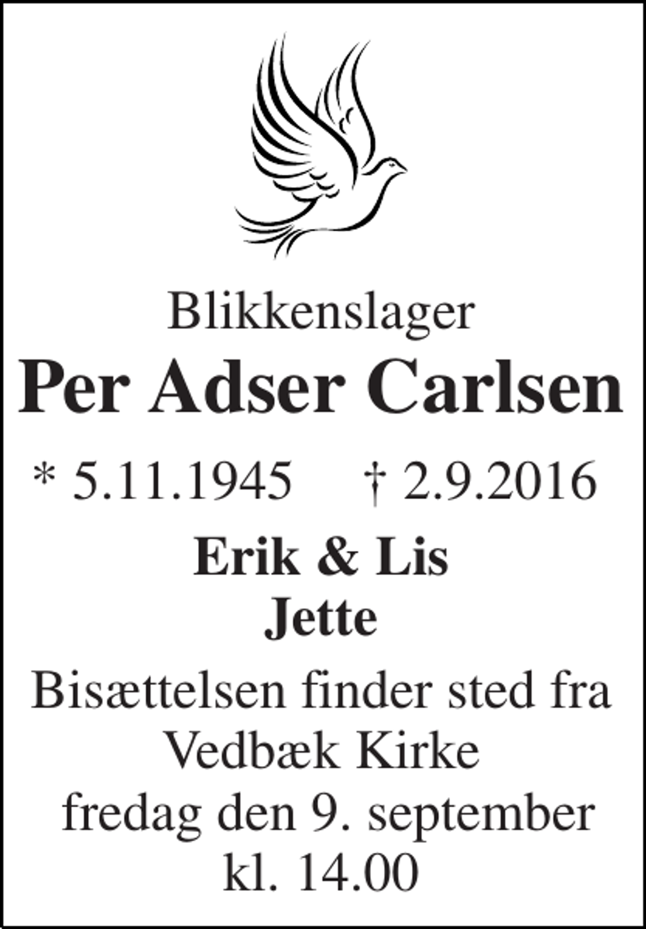 <p>Blikkenslager<br />Per Adser Carlsen<br />* 5.11.1945<br />† 2.9.2016<br />Erik &amp; Lis Jette<br />Bisættelsen finder sted fra Vedbæk Kirke fredag den 9/9 kl. 14.00</p>