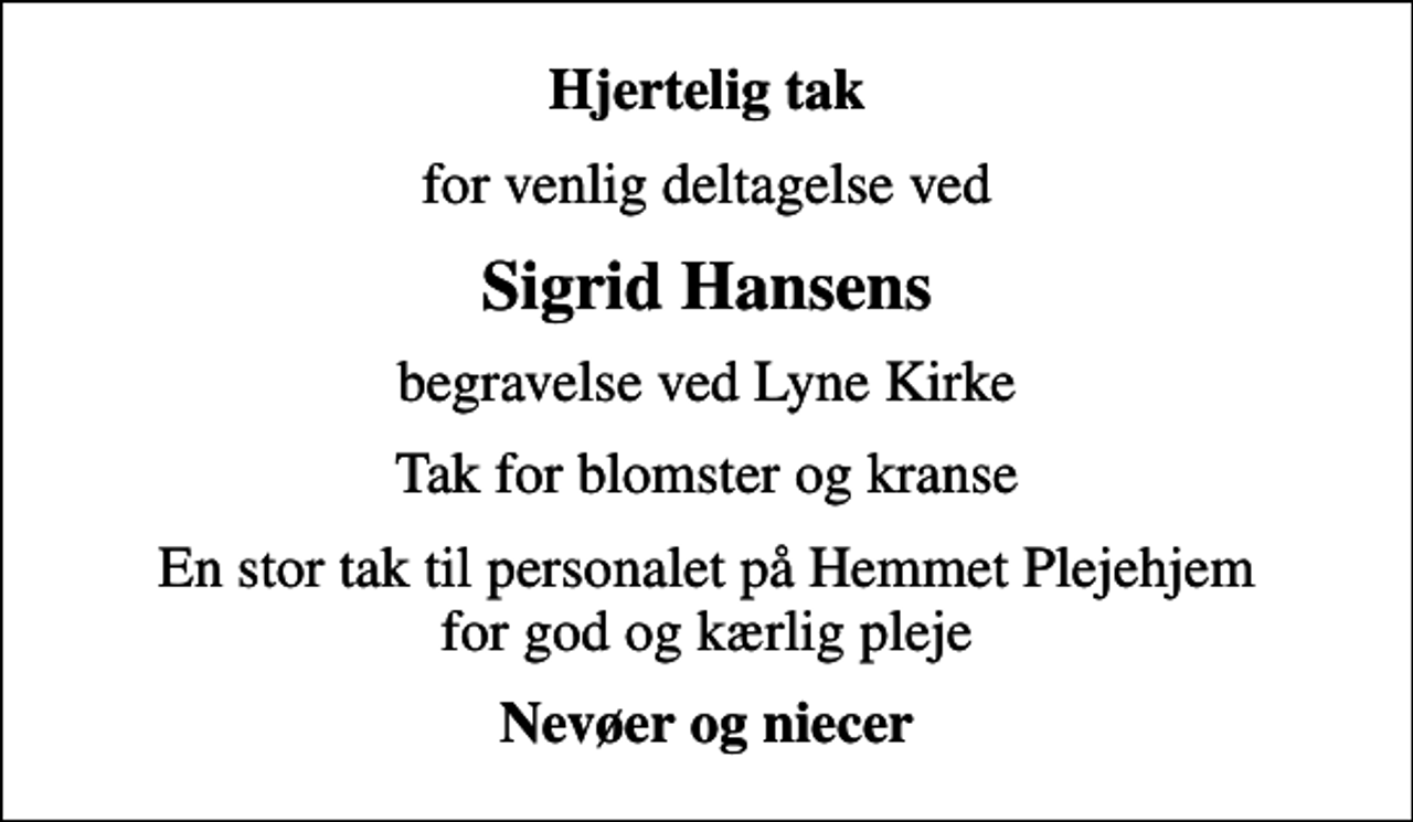 <p>Hjertelig tak<br />for venlig deltagelse ved<br />Sigrid Hansens<br />begravelse ved Lyne Kirke<br />Tak for blomster og kranse<br />En stor tak til personalet på Hemmet Plejehjem for god og kærlig pleje<br />Nevøer og niecer</p>