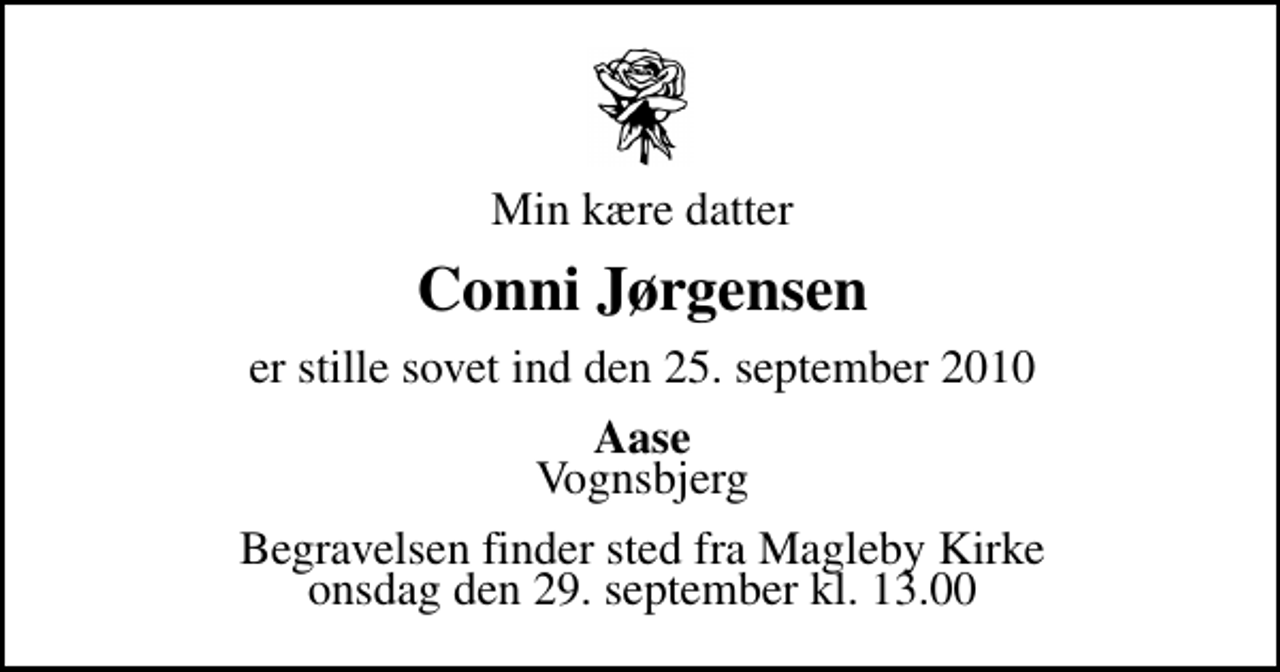 <p>Min kære datter<br />Conni Jørgensen<br />er stille sovet ind den 25. september 2010<br />Aase Vognsbjerg<br />Begravelsen finder sted fra Magleby Kirke onsdag den 29. september kl. 13.00</p>