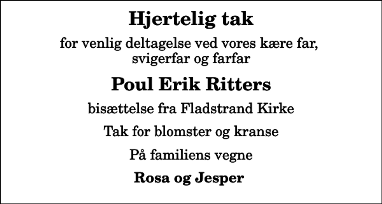 <p>Hjertelig tak<br />for venlig deltagelse ved vores kære far, svigerfar og farfar<br />Poul Erik Ritters<br />bisættelse fra Fladstrand Kirke<br />Tak for blomster og kranse<br />På familiens vegne<br />Rosa og Jesper</p>