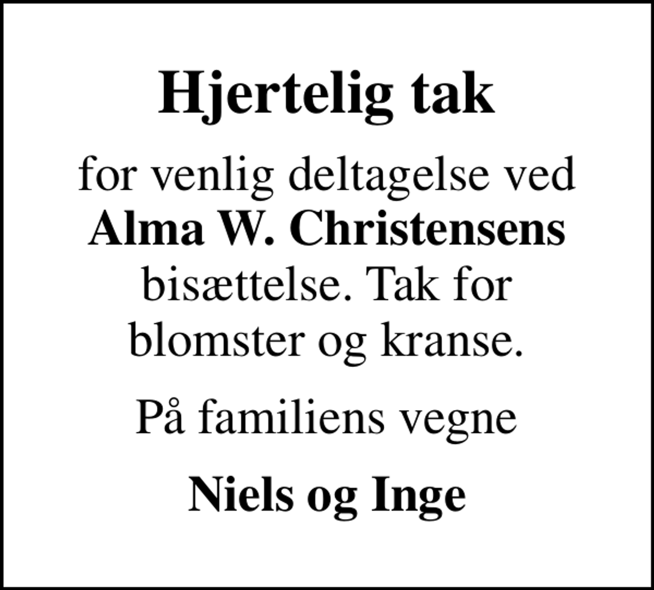 <p>Hjertelig tak<br />for venlig deltagelse ved <em>Alma W. Christensens</em> bisættelse. Tak for blomster og kranse.<br />På familiens vegne<br />Niels og Inge</p>