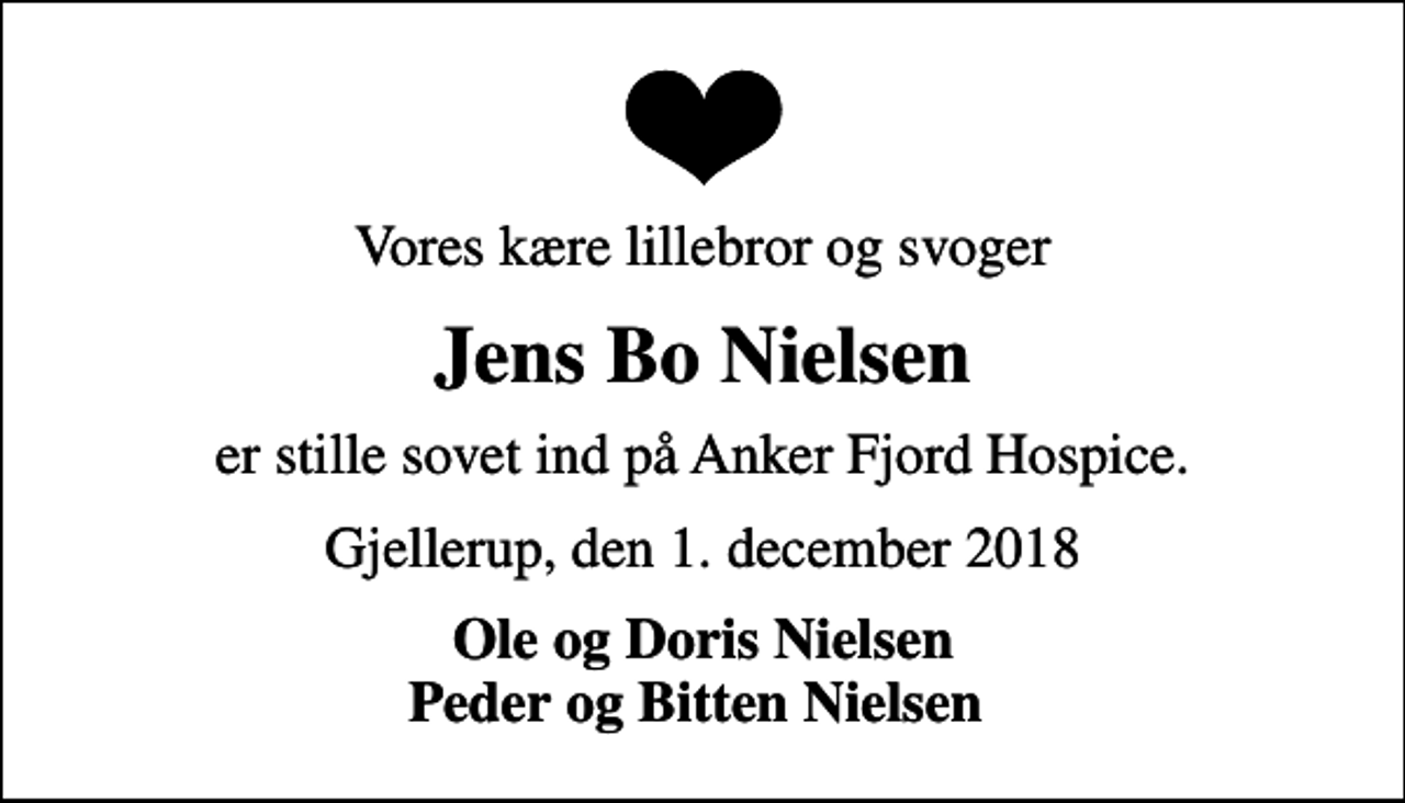 <p>Vores kære lillebror og svoger<br />Jens Bo Nielsen<br />er stille sovet ind på Anker Fjord Hospice.<br />Gjellerup, den 1. december 2018<br />Ole og Doris Nielsen Peder og Bitten Nielsen</p>