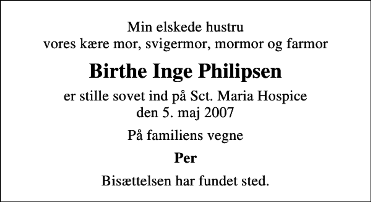 <p>Min elskede hustru vores kære mor, svigermor, mormor og farmor<br />Birthe Inge Philipsen<br />er stille sovet ind på Sct. Maria Hospice den 5. maj 2007<br />På familiens vegne<br />Per<br />Bisættelsen har fundet sted.</p>