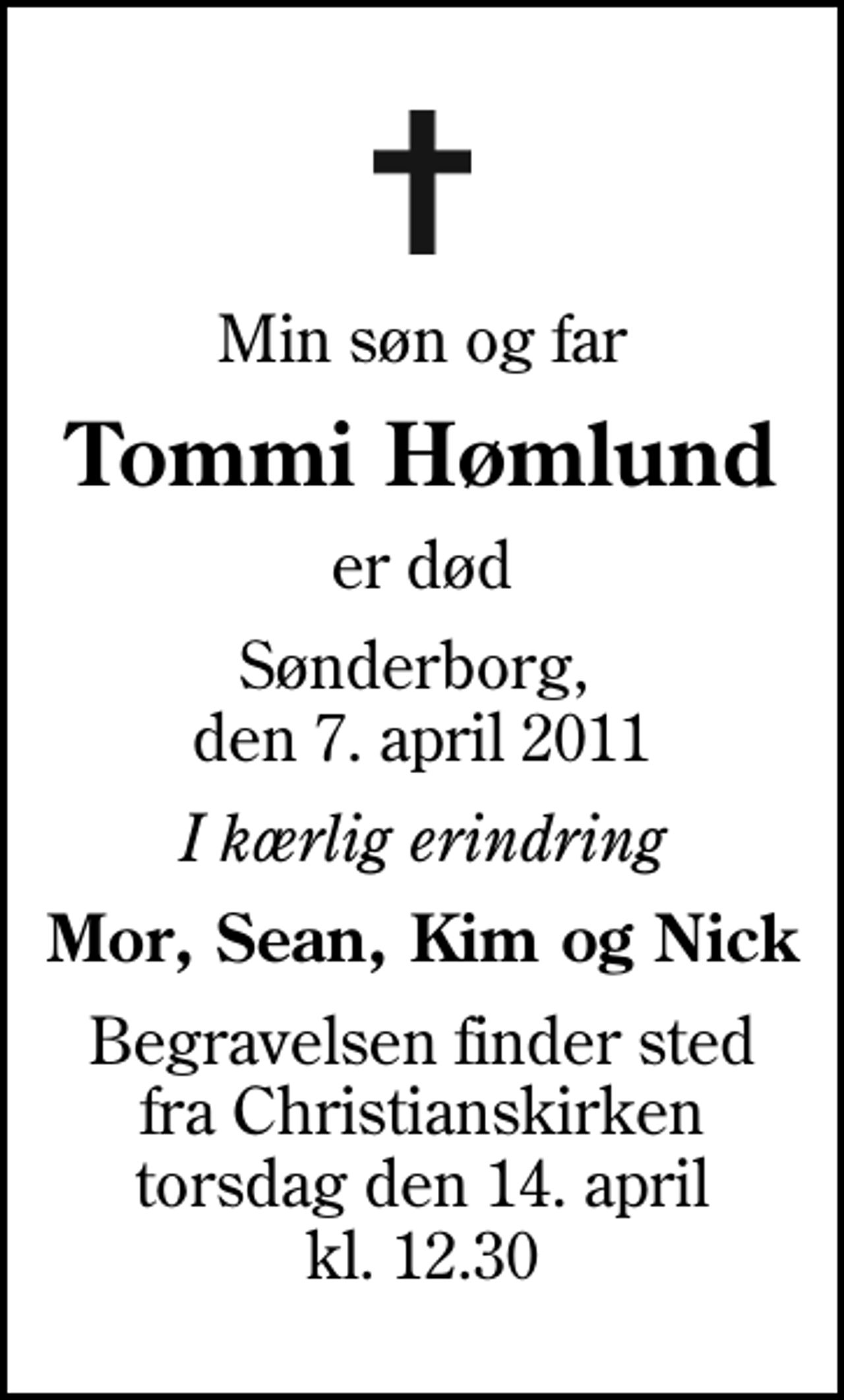 <p>Min søn og far<br />Tommi Hømlund<br />er død<br />Sønderborg, den 7. april 2011<br />I kærlig erindring<br />Mor, Sean, Kim og Nick<br />Begravelsen finder sted fra Christianskirken torsdag den 14. april kl. 12.30</p>
