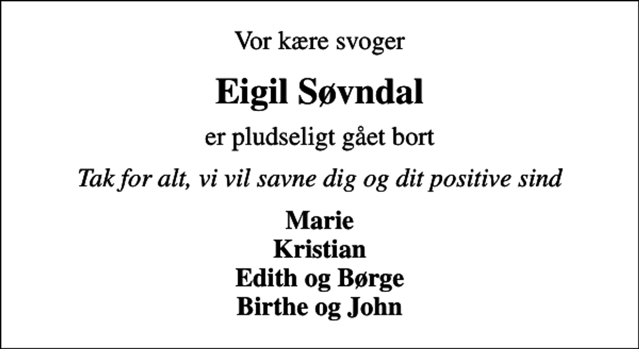 <p>Vor kære svoger<br />Eigil Søvndal<br />er pludseligt gået bort<br />Tak for alt, vi vil savne dig og dit positive sind<br />Marie Kristian Edith og Børge Birthe og John</p>
