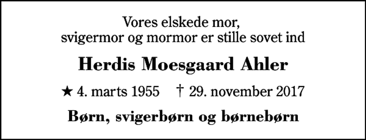 <p>Vores elskede mor, svigermor og mormor er stille sovet ind<br />Herdis Moesgaard Ahler<br />* 4. marts 1955 ✝ 29. november 2017<br />Børn, svigerbørn og børnebørn</p>