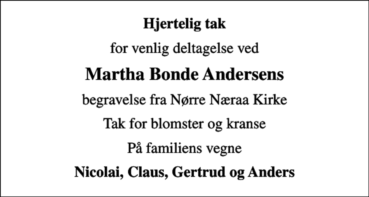 <p>Hjertelig tak<br />for venlig deltagelse ved<br />Martha Bonde Andersens<br />begravelse fra Nørre Næraa Kirke<br />Tak for blomster og kranse<br />På familiens vegne<br />Nicolai, Claus, Gertrud og Anders</p>