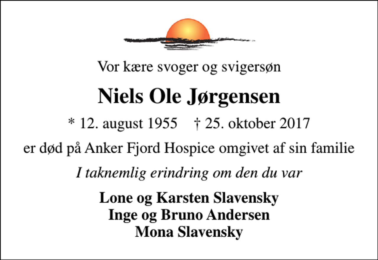 <p>Vor kære svoger og svigersøn<br />Niels Ole Jørgensen<br />* 12. august 1955 ✝ 25. oktober 2017<br />er død på Anker Fjord Hospice omgivet af sin familie<br />I taknemlig erindring om den du var<br />Lone og Karsten Slavensky Inge og Bruno Andersen Mona Slavensky</p>