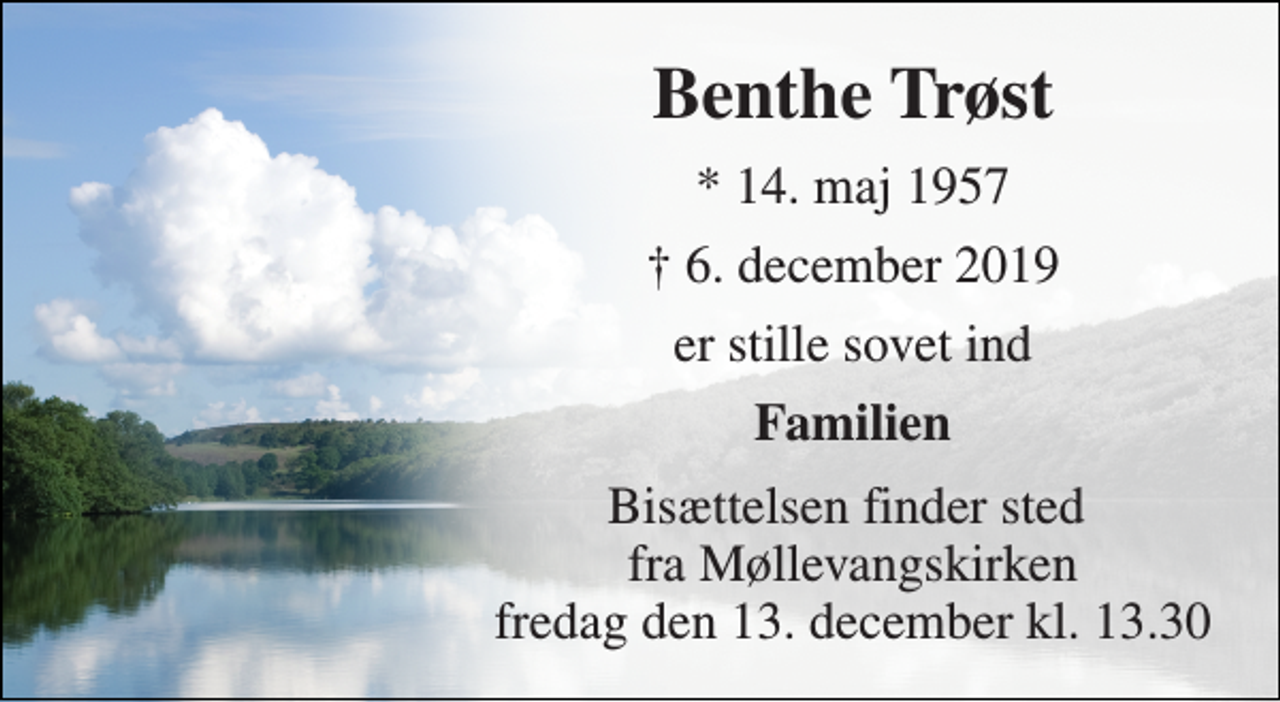 <p>Benthe Trøst​<br />*​ 14. maj 1957<br />†​ 6. december 2019​<br />er stille sovet ind<br />Familien<br />Bisættelsen finder sted fra Møllevangskirken fredag den 13. december kl. 13.30</p>