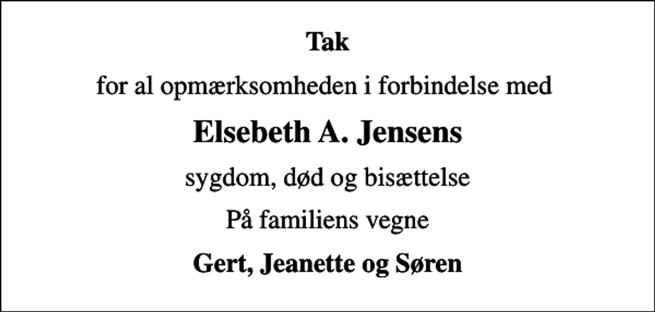 <p>Tak<br />for al opmærksomheden i forbindelse med<br />Elsebeth A. Jensens<br />sygdom, død og bisættelse<br />På familiens vegne<br />Gert, Jeanette og Søren</p>