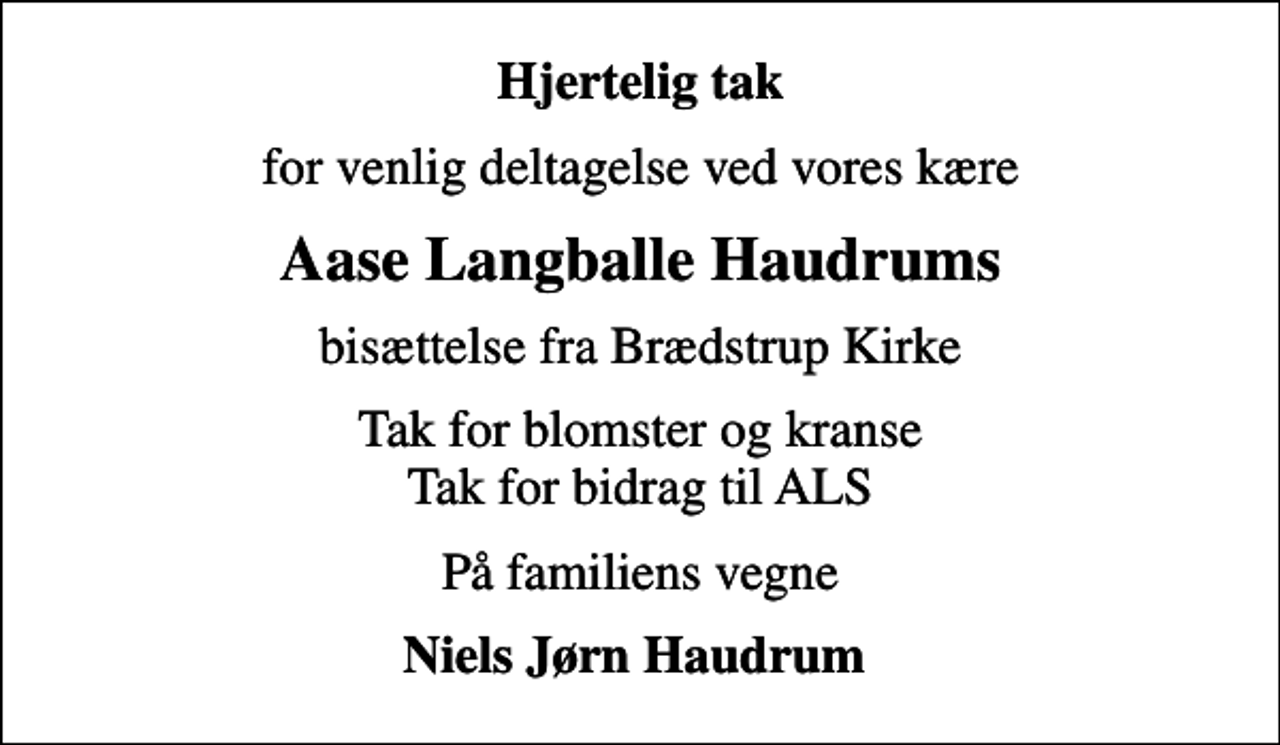 <p>Hjertelig tak<br />for venlig deltagelse ved vores kære<br />Aase Langballe Haudrums<br />bisættelse fra Brædstrup Kirke<br />Tak for blomster og kranse Tak for bidrag til ALS<br />På familiens vegne<br />Niels Jørn Haudrum</p>