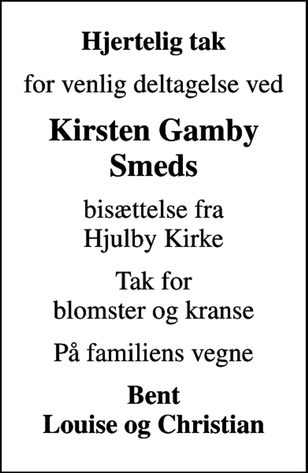 <p>Hjertelig tak<br />for venlig deltagelse ved<br />Kirsten Gamby Smeds<br />bisættelse fra Hjulby Kirke<br />Tak for blomster og kranse<br />På familiens vegne<br />Bent Louise og Christian</p>