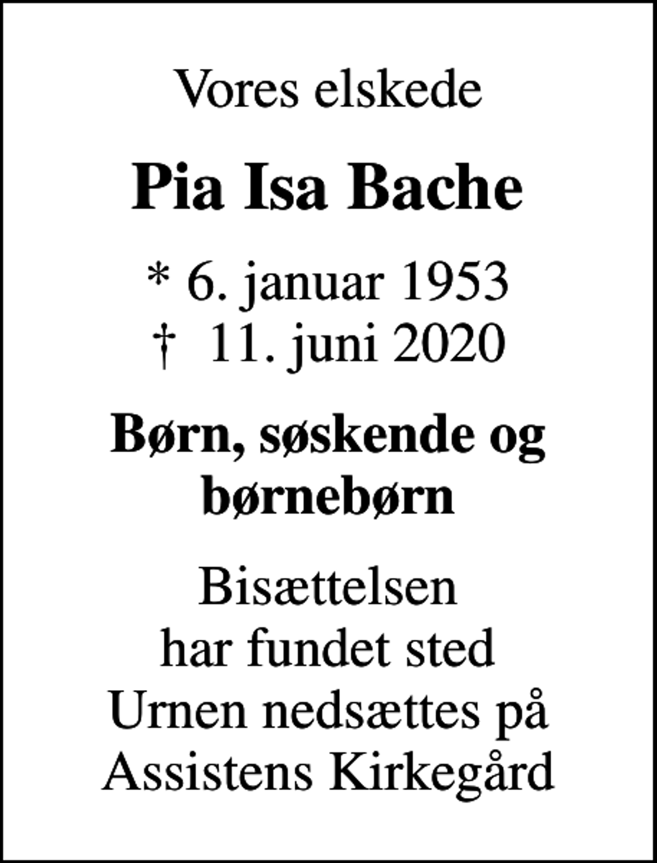 <p>Vores elskede<br />Pia Isa Bache<br />* 6. januar 1953<br />✝ 11. juni 2020<br />Børn, søskende og børnebørn<br />Bisættelsen har fundet sted Urnen nedsættes på Assistens Kirkegård</p>