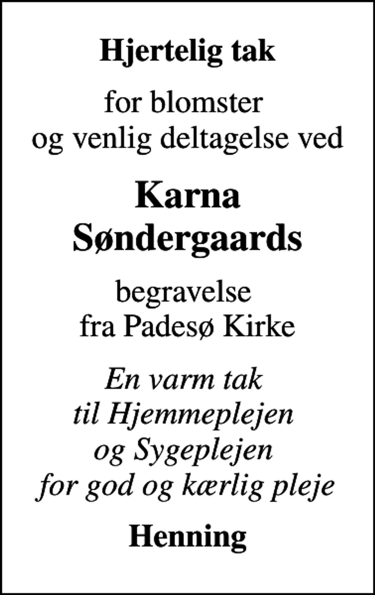 <p>Hjertelig tak<br />for blomster og venlig deltagelse ved<br />Karna Søndergaards<br />begravelse fra Padesø Kirke<br />En varm tak til Hjemmeplejen og Sygeplejen for god og kærlig pleje<br />Henning</p>