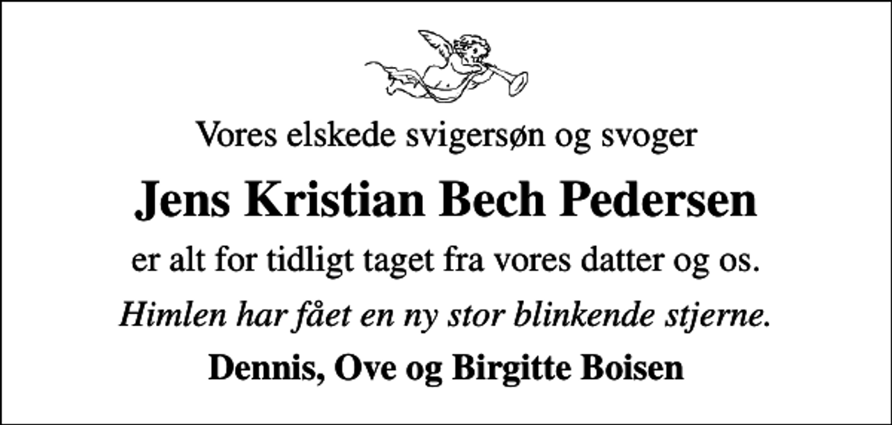<p>Vores elskede svigersøn og svoger<br />Jens Kristian Bech Pedersen<br />er alt for tidligt taget fra vores datter og os.<br />Himlen har fået en ny stor blinkende stjerne.<br />Dennis, Ove og Birgitte Boisen</p>