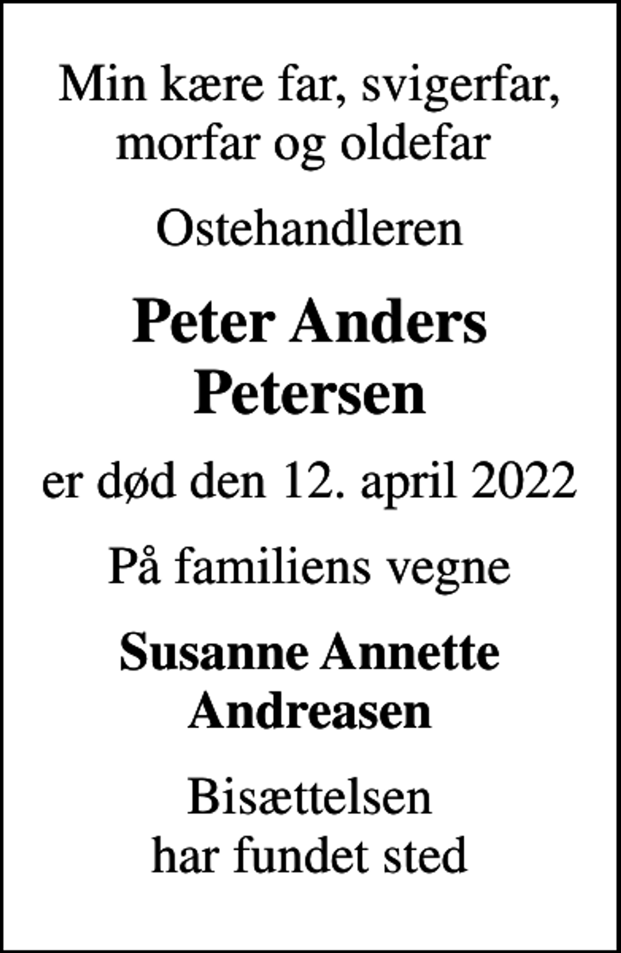 <p>Min kære far, svigerfar, morfar og oldefar<br />Ostehandleren<br />Peter Anders Petersen<br />er død den 12. april 2022<br />På familiens vegne<br />Susanne Annette Andreasen<br />Bisættelsen har fundet sted</p>