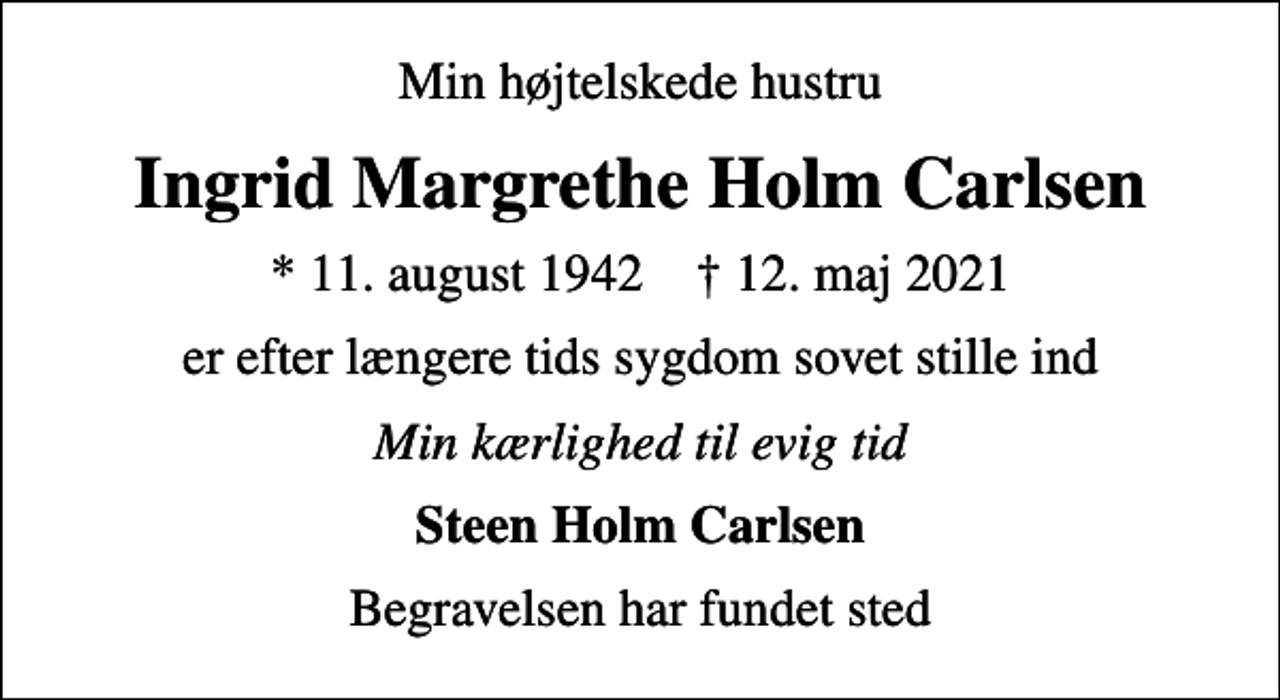 <p>Min højtelskede hustru<br />Ingrid Margrethe Holm Carlsen<br />* 11. august 1942 ✝ 12. maj 2021<br />er efter længere tids sygdom sovet stille ind<br />Min kærlighed til evig tid<br />Steen Holm Carlsen<br />Begravelsen har fundet sted</p>